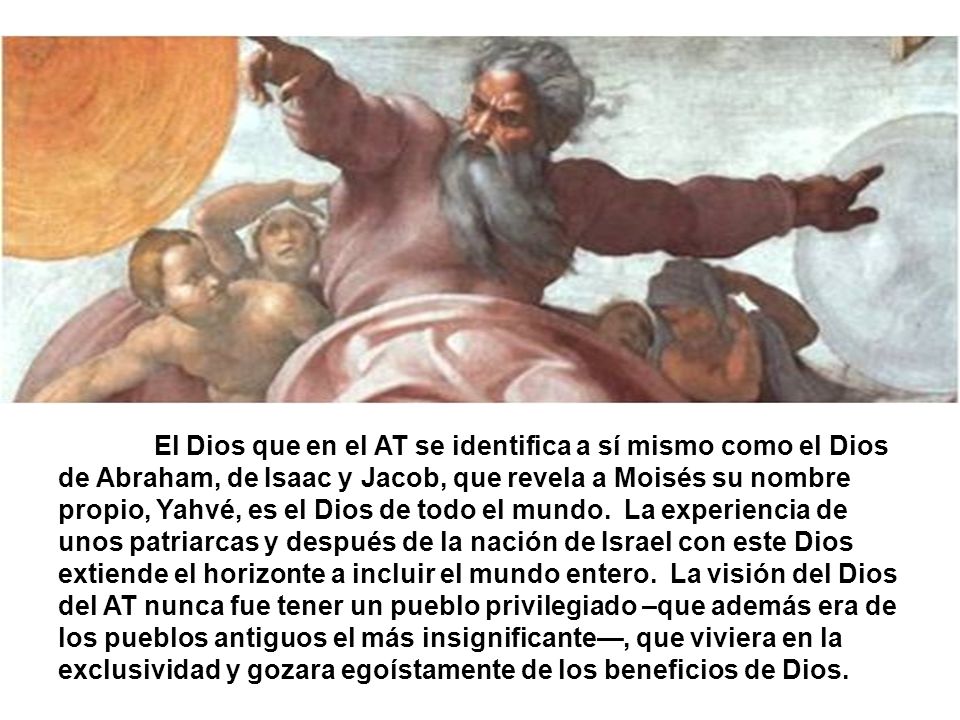 El Dios que en el AT se identifica a sí mismo como el Dios de Abraham, de Isaac y Jacob, que revela a Moisés su nombre propio, Yahvé, es el Dios de todo el mundo.