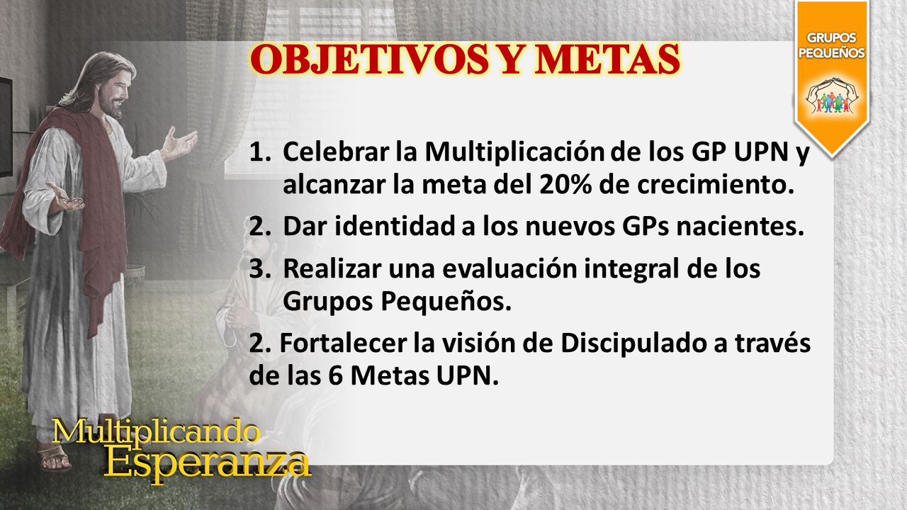 OBJETIVOS Y METAS Celebrar la Multiplicación de los GP UPN y alcanzar la meta del 20% de crecimiento.