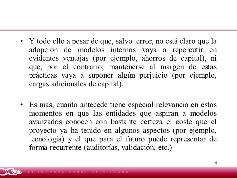 Y todo ello a pesar de que, salvo error, no está claro que la adopción de modelos internos vaya a repercutir en evidentes ventajas (por ejemplo, ahorros de capital), ni que, por el contrario, mantenerse al margen de estas prácticas vaya a suponer algún perjuicio (por ejemplo, cargas adicionales de capital).