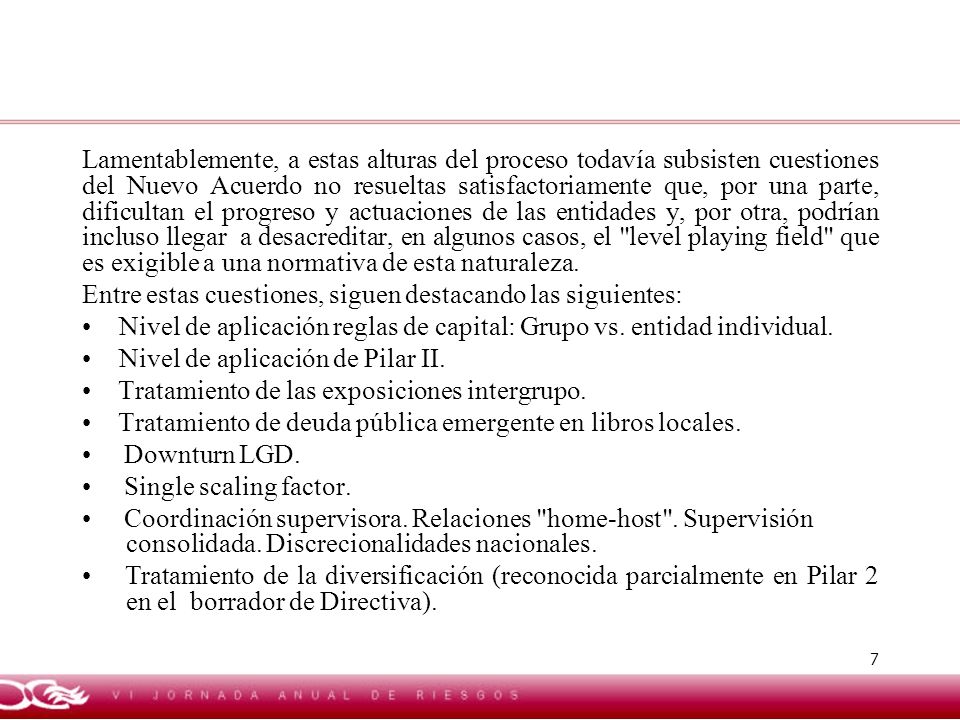 Lamentablemente, a estas alturas del proceso todavía subsisten cuestiones del Nuevo Acuerdo no resueltas satisfactoriamente que, por una parte, dificultan el progreso y actuaciones de las entidades y, por otra, podrían incluso llegar a desacreditar, en algunos casos, el level playing field que es exigible a una normativa de esta naturaleza.