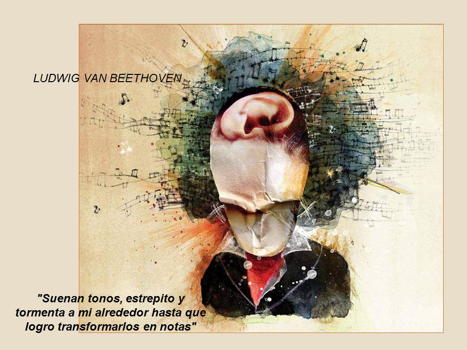 LUDWIG VAN BEETHOVEN Suenan tonos, estrepito y tormenta a mi alrededor hasta que logro transformarlos en notas
