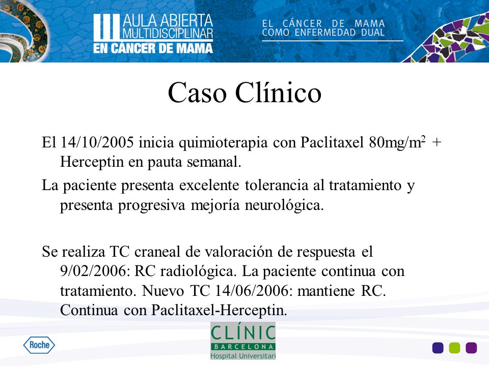 Caso Clínico El 14/10/2005 inicia quimioterapia con Paclitaxel 80mg/m2 + Herceptin en pauta semanal.