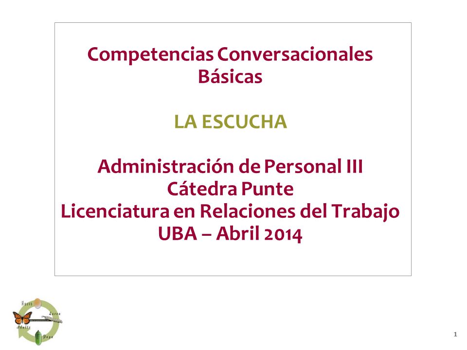 Competencias Conversacionales Básicas LA ESCUCHA Administración de Personal III Cátedra Punte Licenciatura en Relaciones del Trabajo UBA – Abril 2014