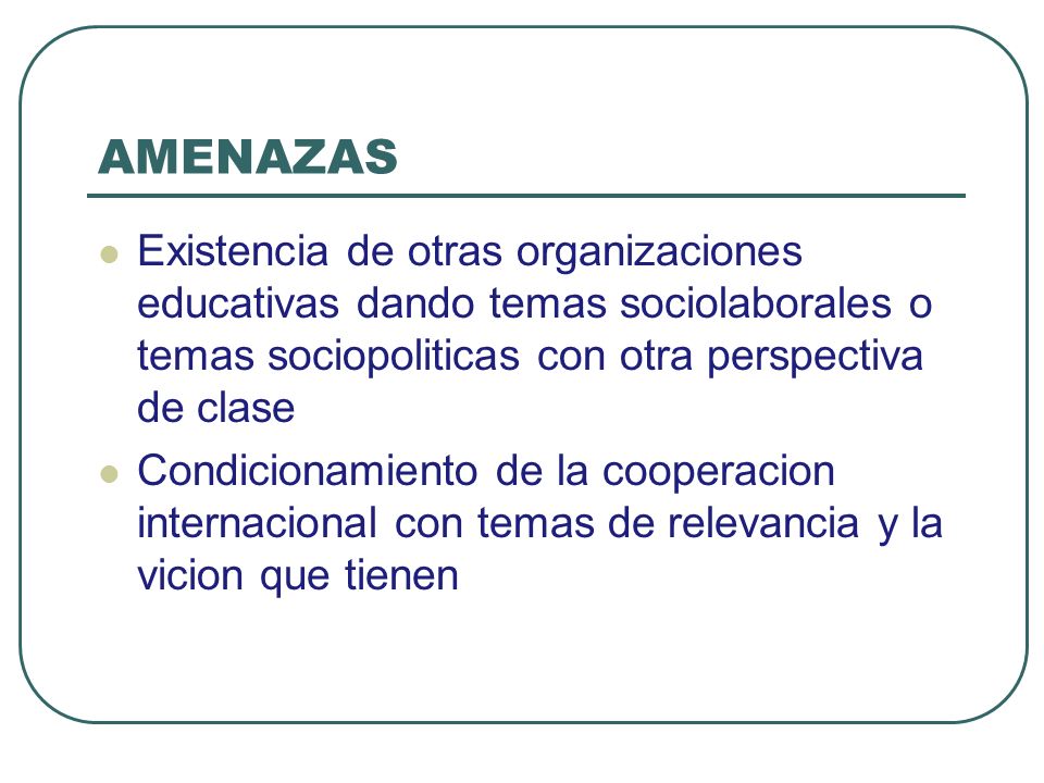 AMENAZAS Existencia de otras organizaciones educativas dando temas sociolaborales o temas sociopoliticas con otra perspectiva de clase.