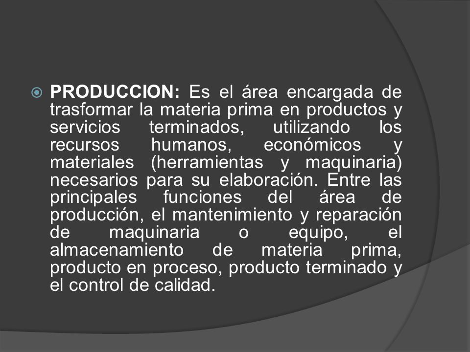 PRODUCCION: Es el área encargada de trasformar la materia prima en productos y servicios terminados, utilizando los recursos humanos, económicos y materiales (herramientas y maquinaria) necesarios para su elaboración.