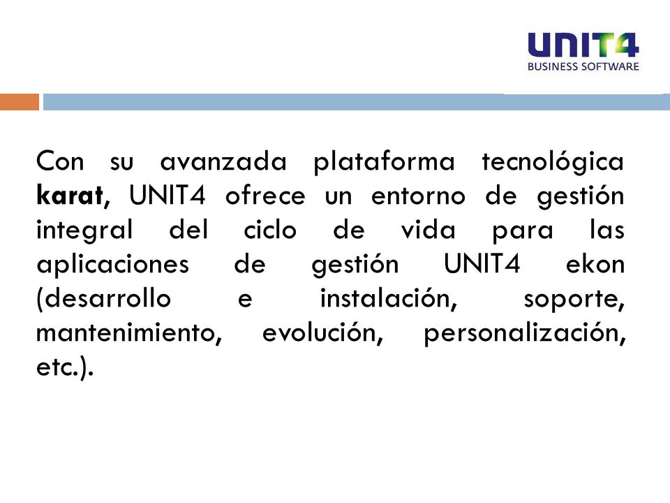 Con su avanzada plataforma tecnológica karat, UNIT4 ofrece un entorno de gestión integral del ciclo de vida para las aplicaciones de gestión UNIT4 ekon (desarrollo e instalación, soporte, mantenimiento, evolución, personalización, etc.).