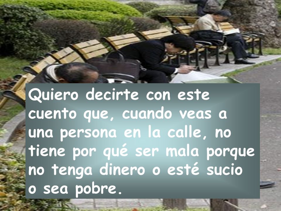 Quiero decirte con este cuento que, cuando veas a una persona en la calle, no tiene por qué ser mala porque no tenga dinero o esté sucio o sea pobre.
