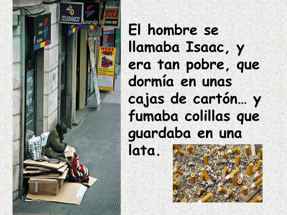 El hombre se llamaba Isaac, y era tan pobre, que dormía en unas cajas de cartón… y fumaba colillas que guardaba en una lata.