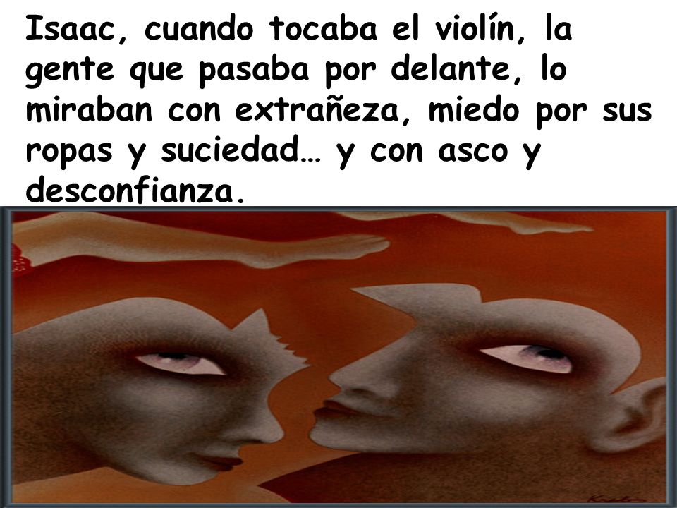 Isaac, cuando tocaba el violín, la gente que pasaba por delante, lo miraban con extrañeza, miedo por sus ropas y suciedad… y con asco y desconfianza.