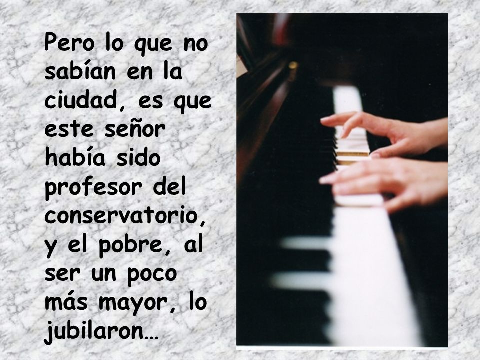 Pero lo que no sabían en la ciudad, es que este señor había sido profesor del conservatorio, y el pobre, al ser un poco más mayor, lo jubilaron…