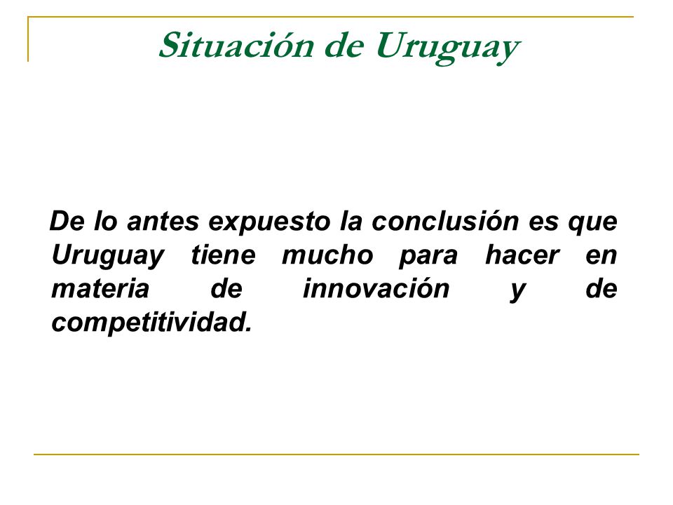 Situación de Uruguay De lo antes expuesto la conclusión es que Uruguay tiene mucho para hacer en materia de innovación y de competitividad.