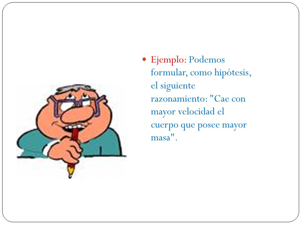 Ejemplo: Podemos formular, como hipótesis, el siguiente razonamiento: Cae con mayor velocidad el cuerpo que posee mayor masa .