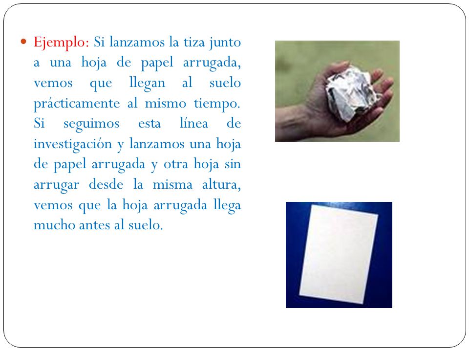 Ejemplo: Si lanzamos la tiza junto a una hoja de papel arrugada, vemos que llegan al suelo prácticamente al mismo tiempo.