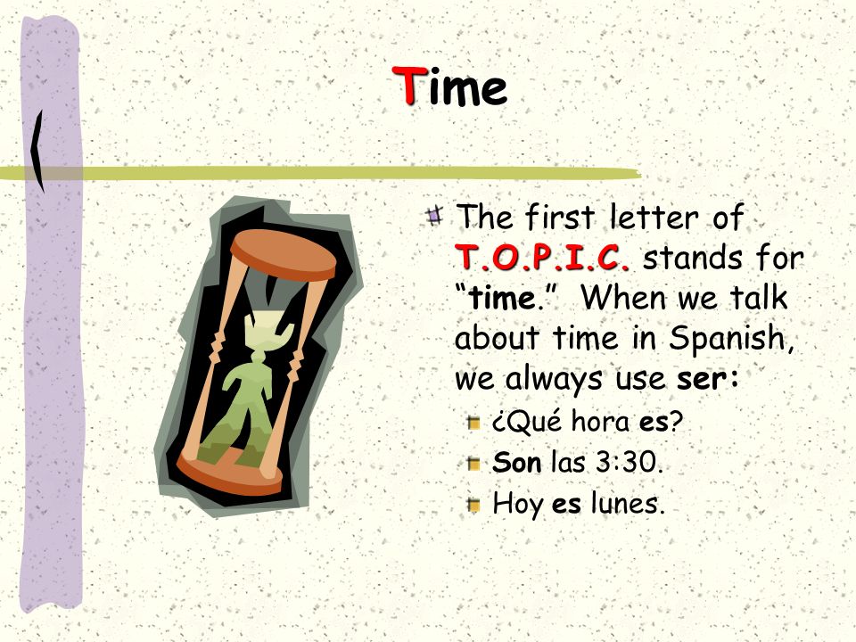 Time The first letter of T.O.P.I.C. stands for time. When we talk about time in Spanish, we always use ser: