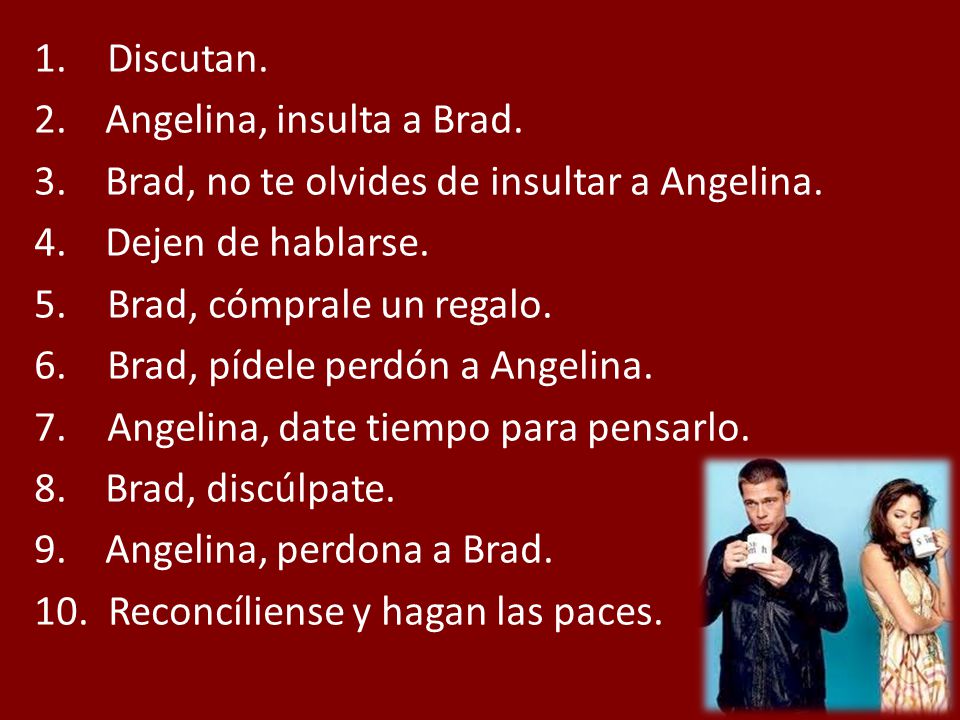 Discutan. 2. Angelina, insulta a Brad. 3. Brad, no te olvides de insultar a Angelina. 4. Dejen de hablarse.