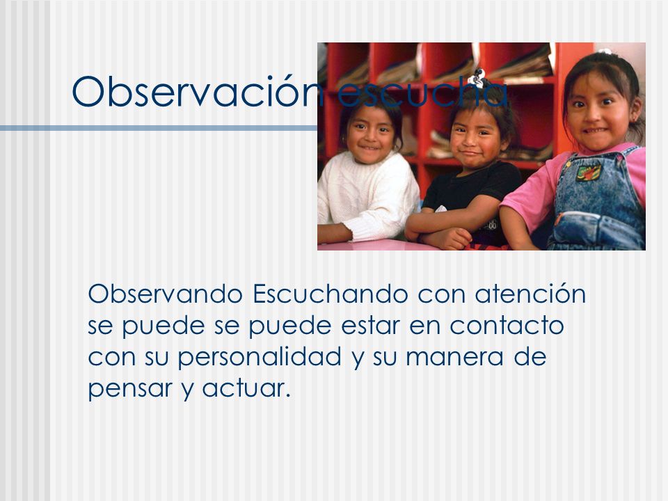 Observación escucha Observando Escuchando con atención se puede se puede estar en contacto con su personalidad y su manera de pensar y actuar.