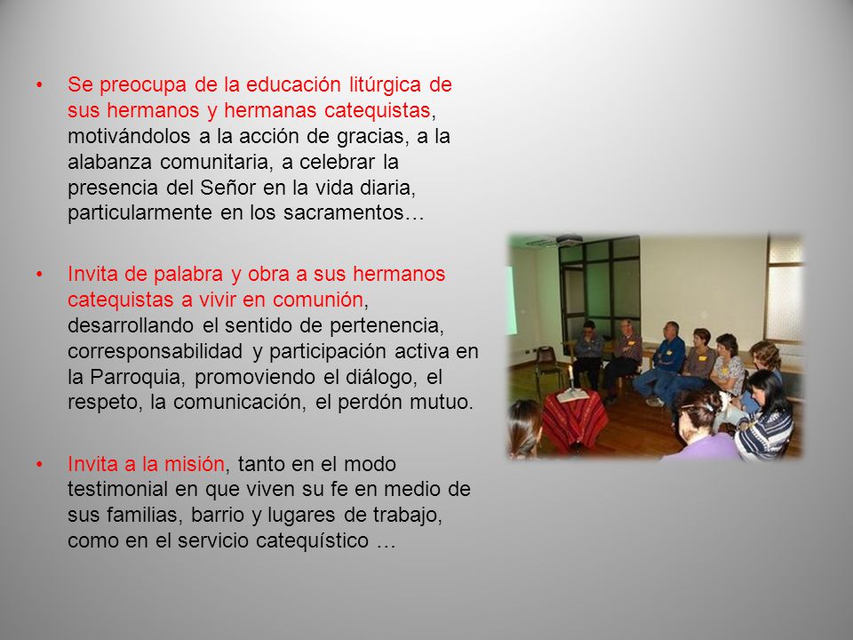 Se preocupa de la educación litúrgica de sus hermanos y hermanas catequistas, motivándolos a la acción de gracias, a la alabanza comunitaria, a celebrar la presencia del Señor en la vida diaria, particularmente en los sacramentos…