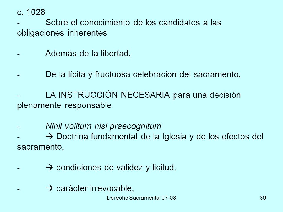 c Sobre el conocimiento de los candidatos a las obligaciones inherentes - Además de la libertad, - De la lícita y fructuosa celebración del sacramento, - LA INSTRUCCIÓN NECESARIA para una decisión plenamente responsable - Nihil volitum nisi praecognitum -  Doctrina fundamental de la Iglesia y de los efectos del sacramento, -  condiciones de validez y licitud, -  carácter irrevocable,
