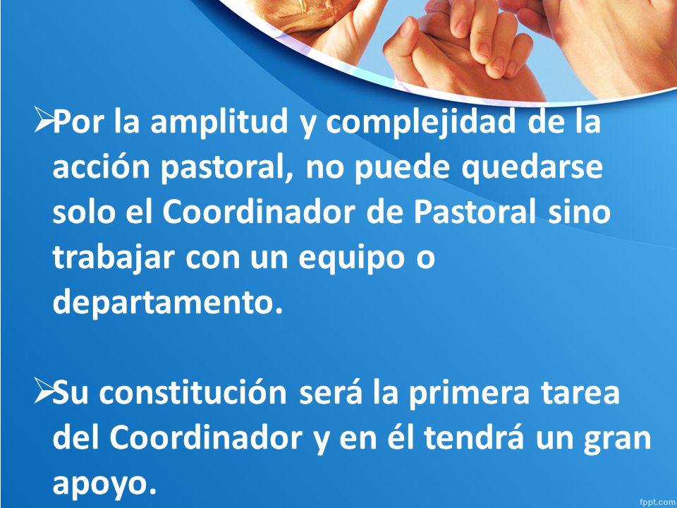 Por la amplitud y complejidad de la acción pastoral, no puede quedarse solo el Coordinador de Pastoral sino trabajar con un equipo o departamento.