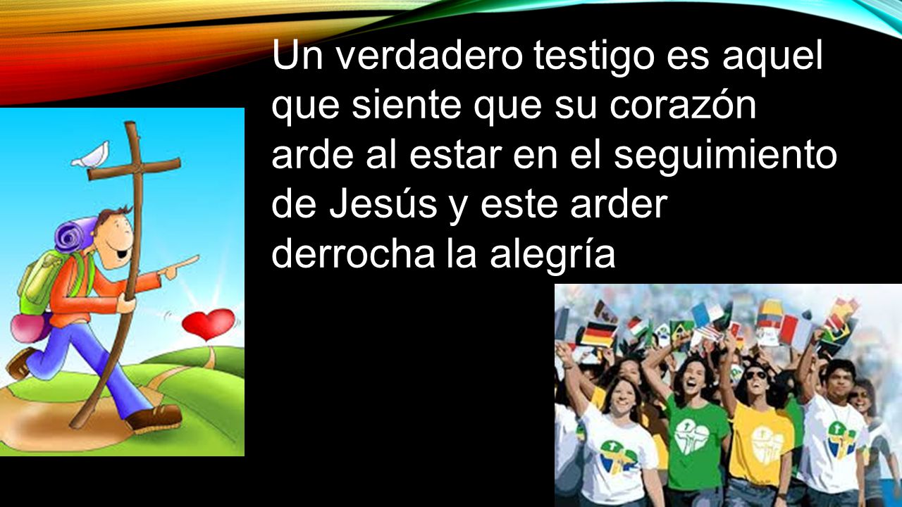 Un verdadero testigo es aquel que siente que su corazón arde al estar en el seguimiento de Jesús y este arder derrocha la alegría