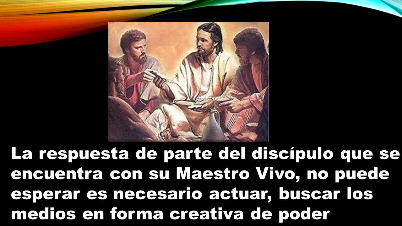 La respuesta de parte del discípulo que se encuentra con su Maestro Vivo, no puede esperar es necesario actuar, buscar los medios en forma creativa de poder transmitir eso que han experimentado en sus corazones.