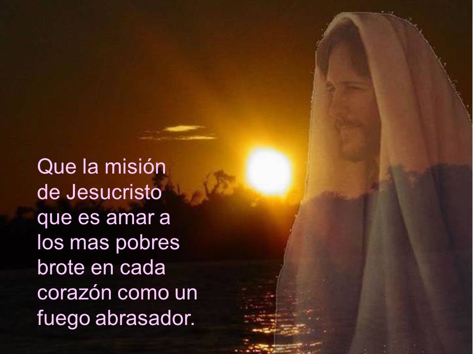 Que la misión de Jesucristo que es amar a los mas pobres brote en cada corazón como un fuego abrasador.