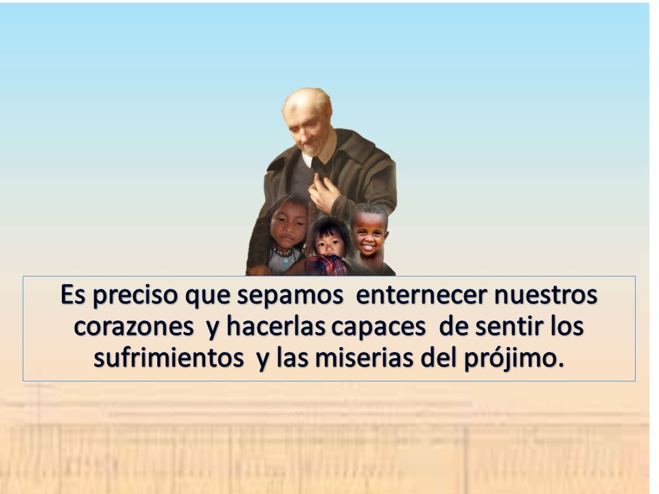 Es preciso que sepamos enternecer nuestros corazones y hacerlas capaces de sentir los sufrimientos y las miserias del prójimo.