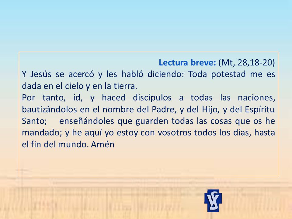 Lectura breve: (Mt, 28,18-20) Y Jesús se acercó y les habló diciendo: Toda potestad me es dada en el cielo y en la tierra.