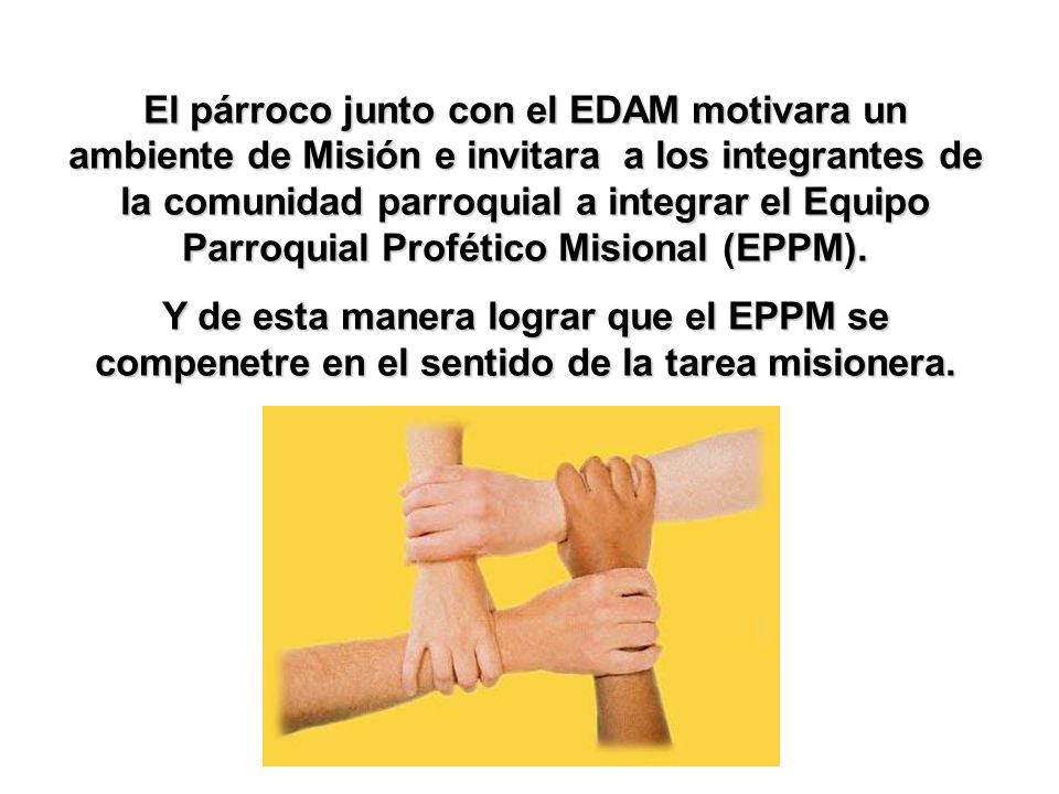 El párroco junto con el EDAM motivara un ambiente de Misión e invitara a los integrantes de la comunidad parroquial a integrar el Equipo Parroquial Profético Misional (EPPM).