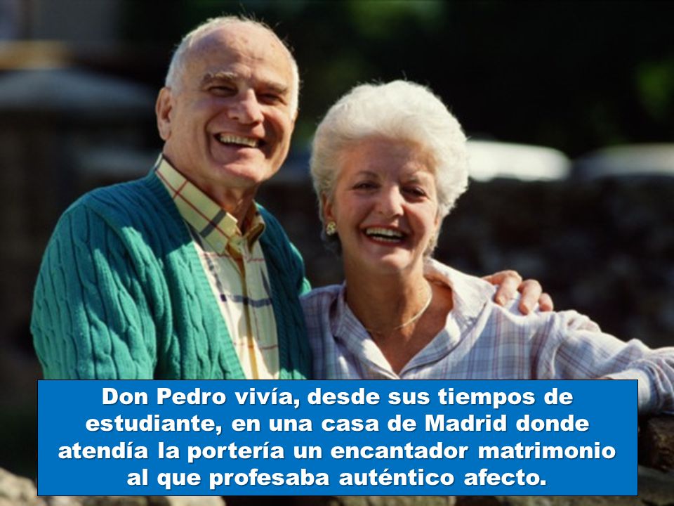 Don Pedro vivía, desde sus tiempos de estudiante, en una casa de Madrid donde atendía la portería un encantador matrimonio al que profesaba auténtico afecto.