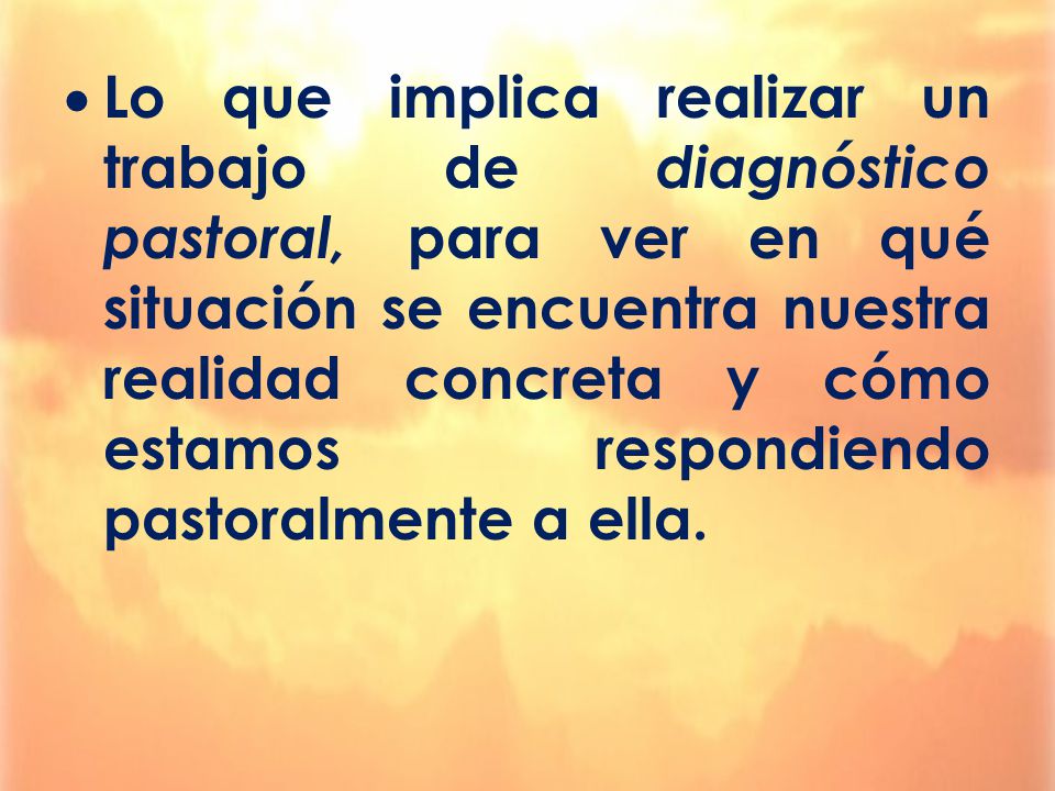 Lo que implica realizar un trabajo de diagnóstico pastoral, para ver en qué situación se encuentra nuestra realidad concreta y cómo estamos respondiendo pastoralmente a ella.