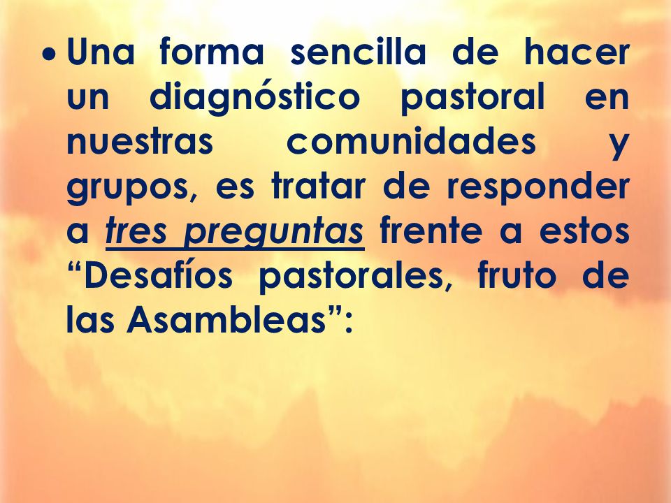 Una forma sencilla de hacer un diagnóstico pastoral en nuestras comunidades y grupos, es tratar de responder a tres preguntas frente a estos Desafíos pastorales, fruto de las Asambleas :