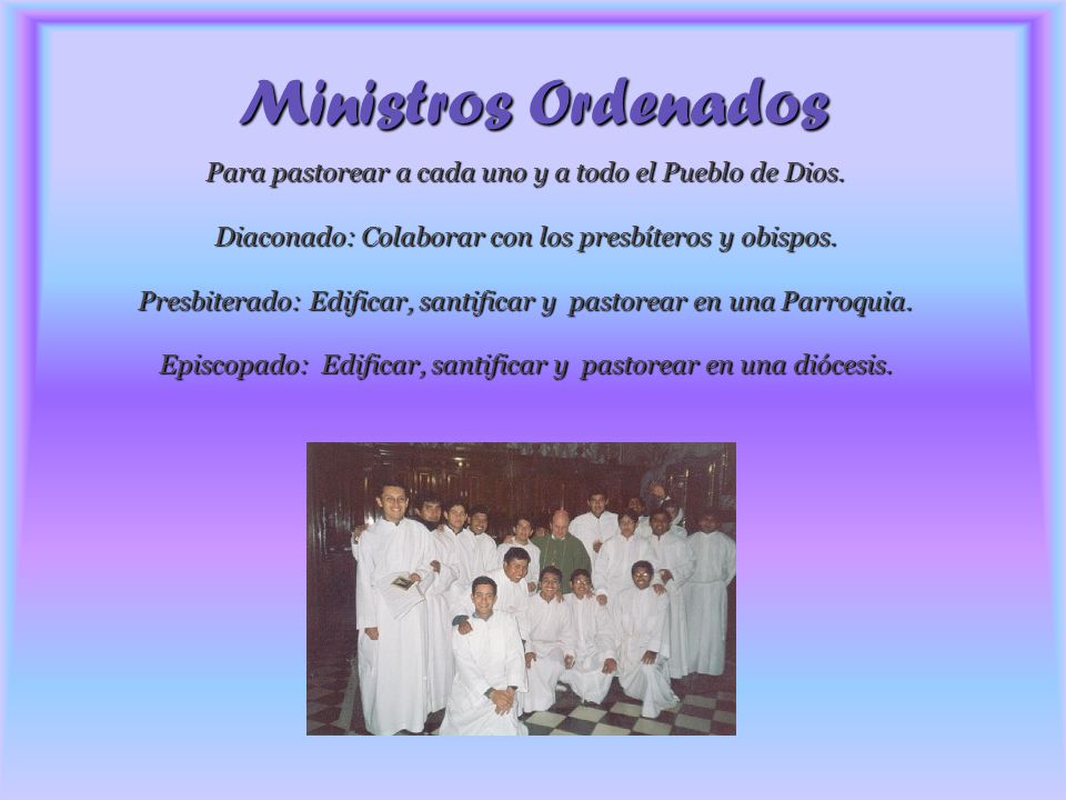 Ministros Ordenados Para pastorear a cada uno y a todo el Pueblo de Dios. Diaconado: Colaborar con los presbíteros y obispos.