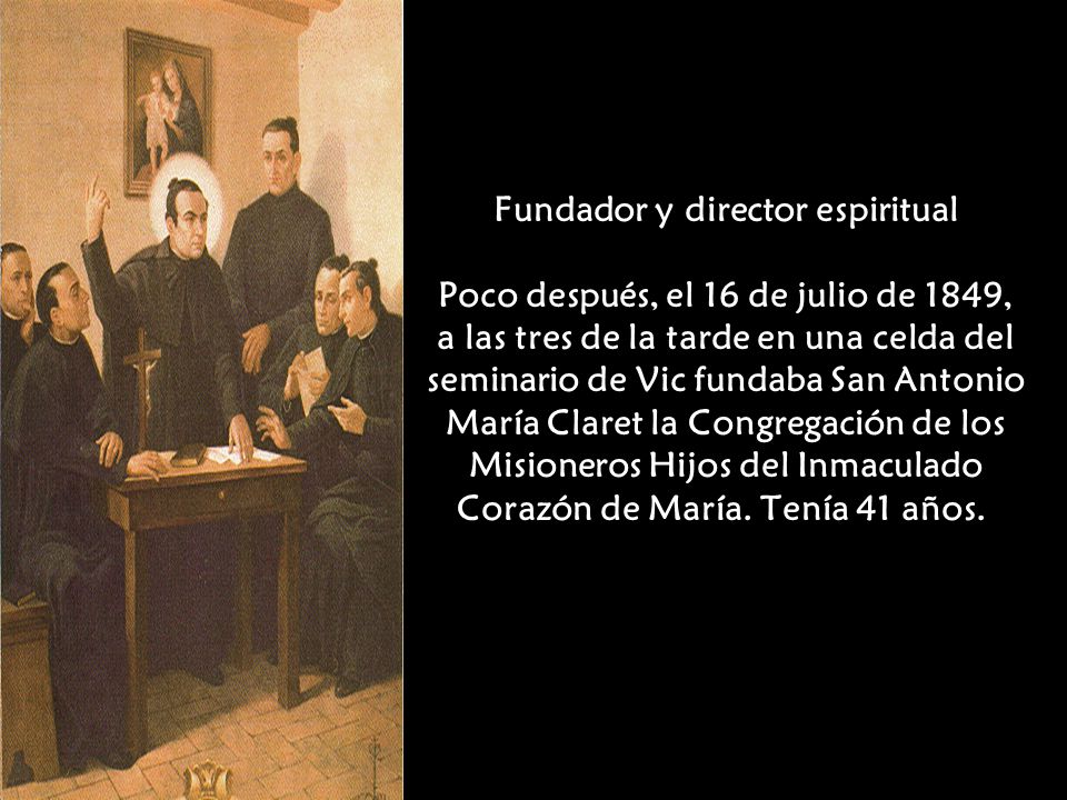 Fundador y director espiritual Poco después, el 16 de julio de 1849, a las tres de la tarde en una celda del seminario de Vic fundaba San Antonio María Claret la Congregación de los Misioneros Hijos del Inmaculado Corazón de María.
