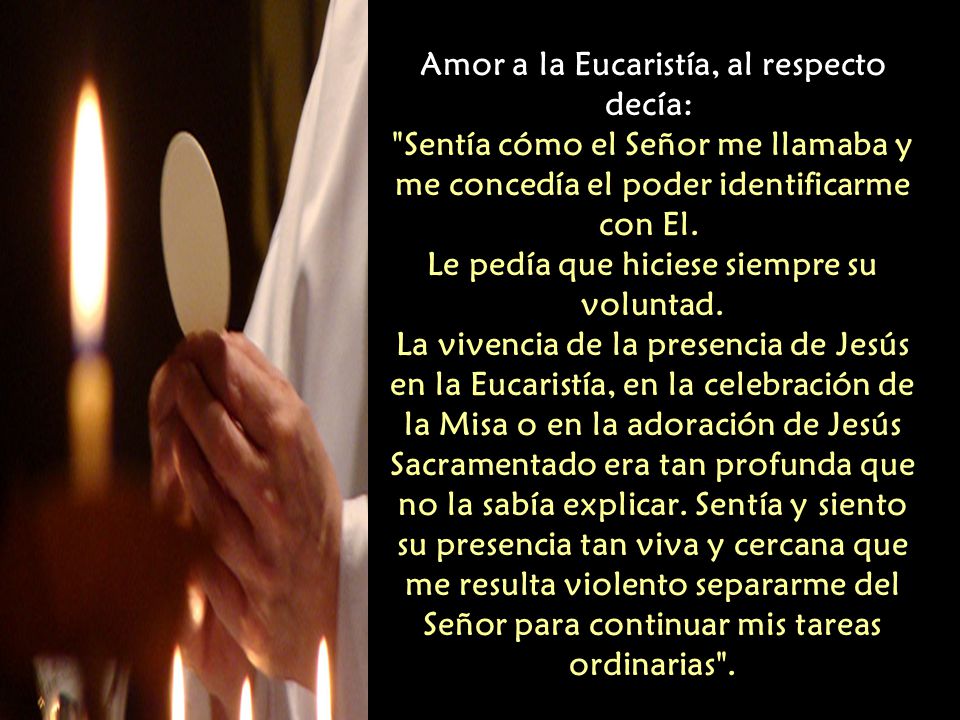 Amor a la Eucaristía, al respecto decía: Sentía cómo el Señor me llamaba y me concedía el poder identificarme con El.