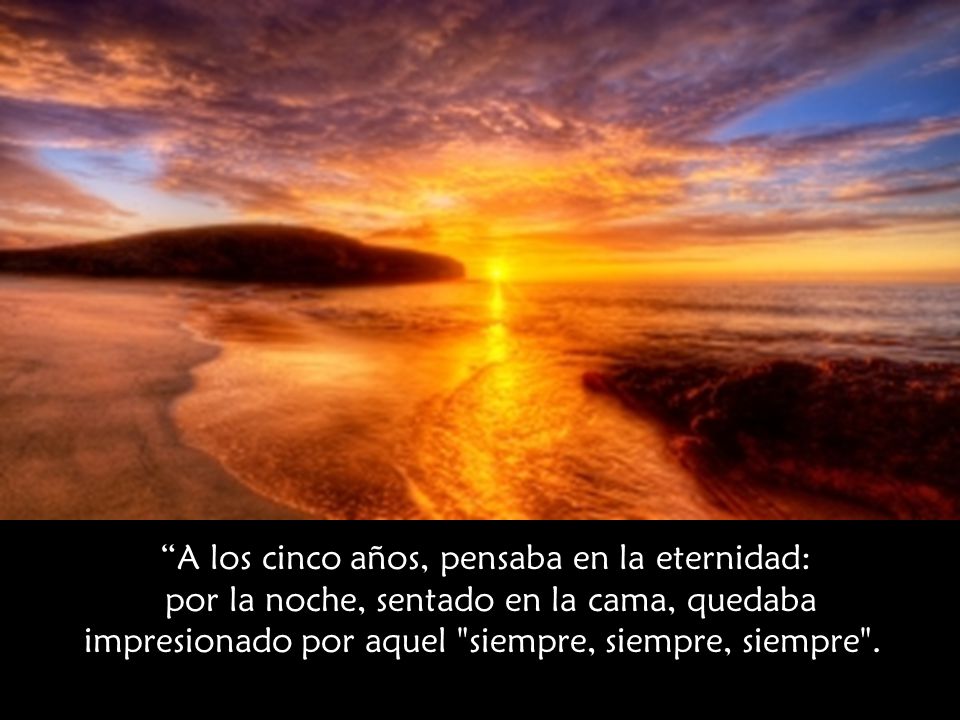 A los cinco años, pensaba en la eternidad: por la noche, sentado en la cama, quedaba impresionado por aquel siempre, siempre, siempre .