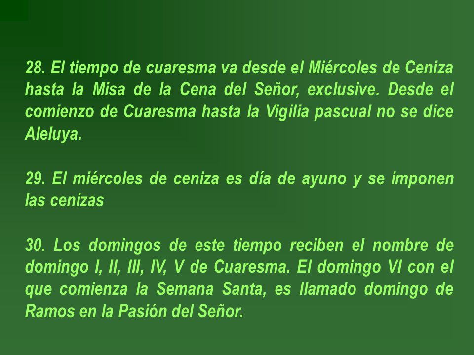 28. El tiempo de cuaresma va desde el Miércoles de Ceniza hasta la Misa de la Cena del Señor, exclusive. Desde el comienzo de Cuaresma hasta la Vigilia pascual no se dice Aleluya.