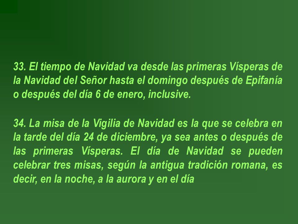 33. El tiempo de Navidad va desde las primeras Vísperas de la Navidad del Señor hasta el domingo después de Epifanía o después del día 6 de enero, inclusive.
