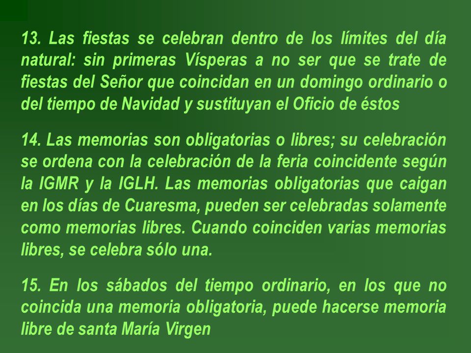 13. Las fiestas se celebran dentro de los límites del día natural: sin primeras Vísperas a no ser que se trate de fiestas del Señor que coincidan en un domingo ordinario o del tiempo de Navidad y sustituyan el Oficio de éstos