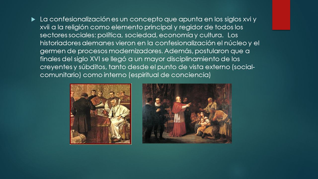 La confesionalización es un concepto que apunta en los siglos xvi y xvii a la religión como elemento principal y regidor de todos los sectores sociales: política, sociedad, economía y cultura.