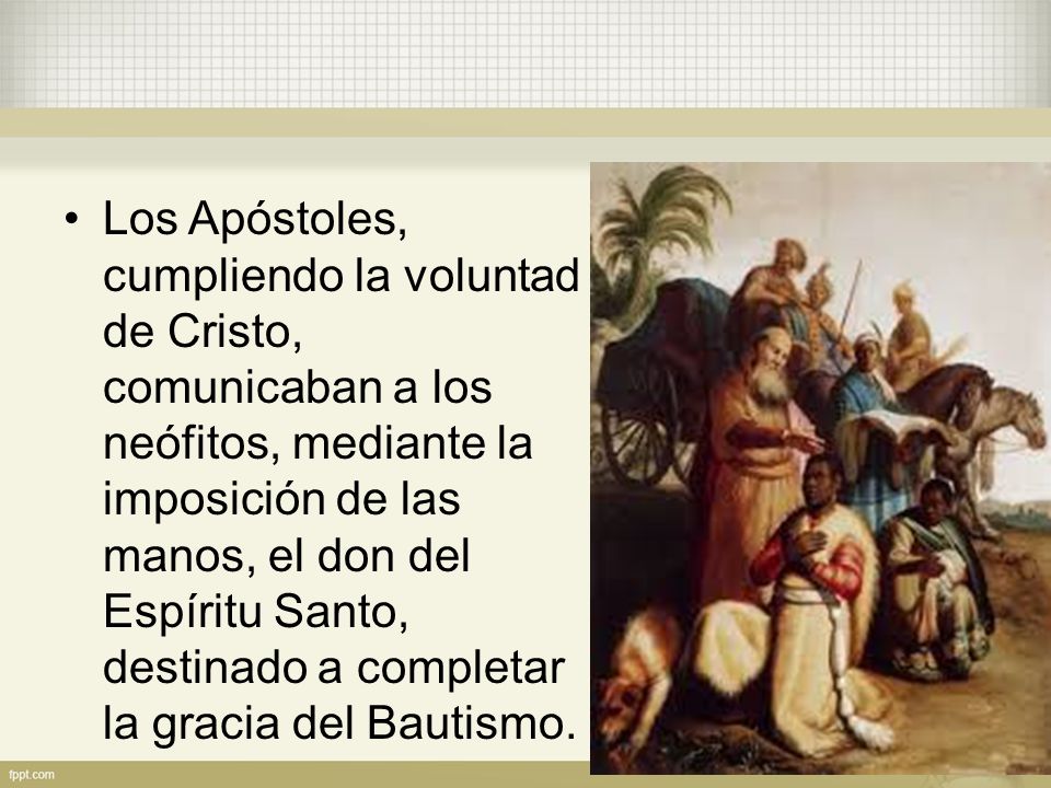 Los Apóstoles, cumpliendo la voluntad de Cristo, comunicaban a los neófitos, mediante la imposición de las manos, el don del Espíritu Santo, destinado a completar la gracia del Bautismo.
