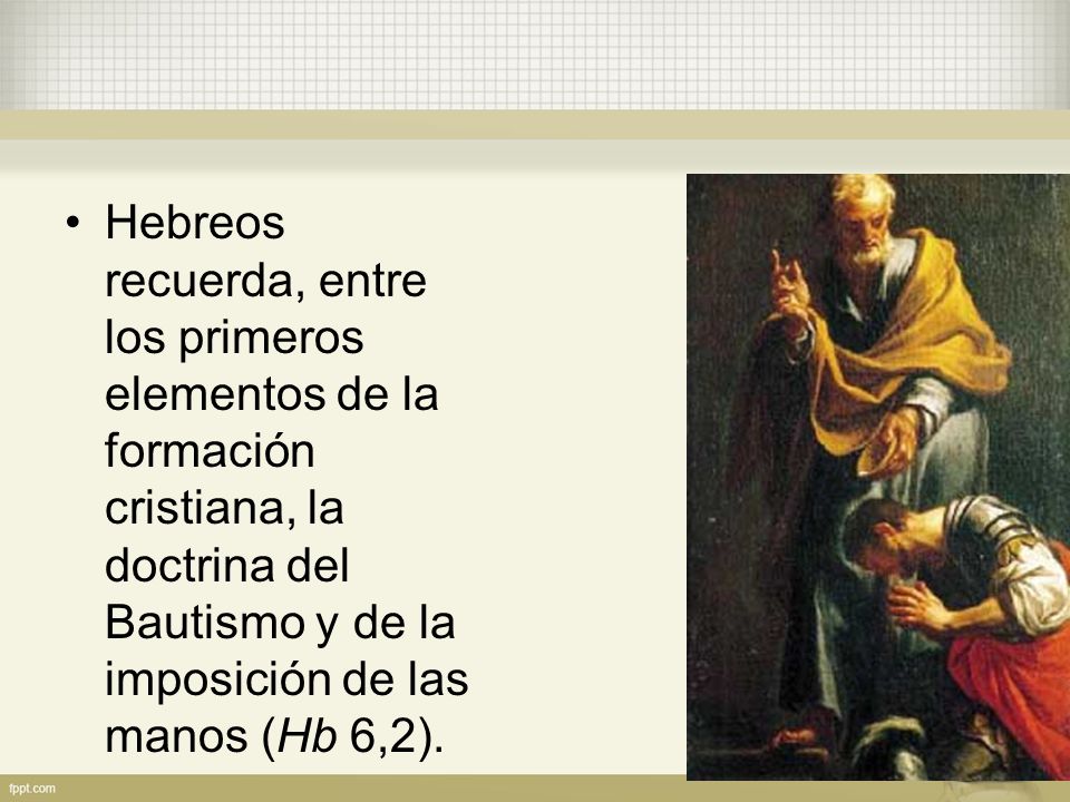 Hebreos recuerda, entre los primeros elementos de la formación cristiana, la doctrina del Bautismo y de la imposición de las manos (Hb 6,2).