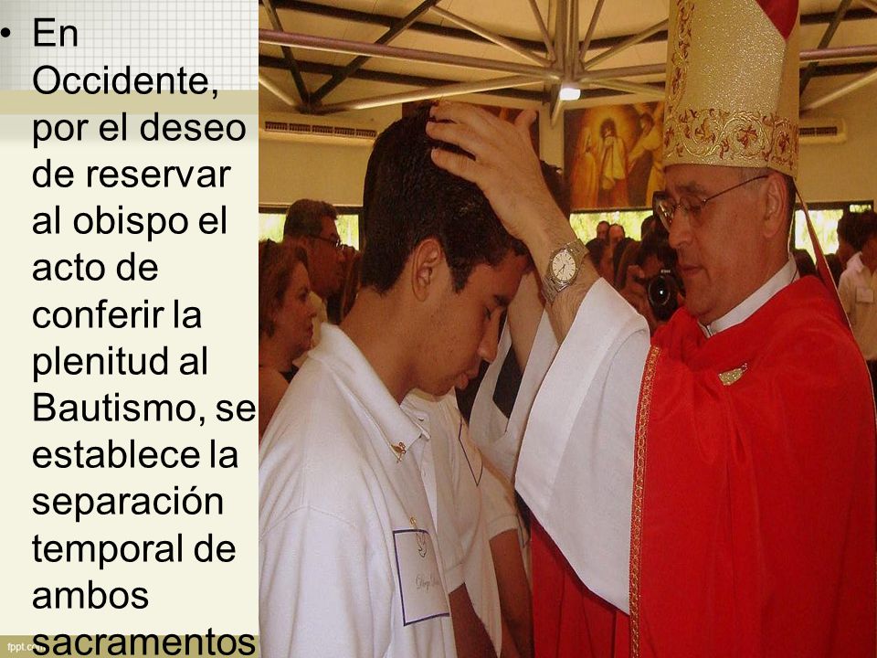 En Occidente, por el deseo de reservar al obispo el acto de conferir la plenitud al Bautismo, se establece la separación temporal de ambos sacramentos.