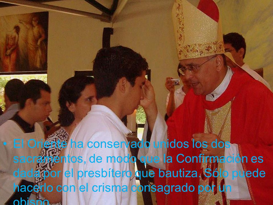 El Oriente ha conservado unidos los dos sacramentos, de modo que la Confirmación es dada por el presbítero que bautiza.