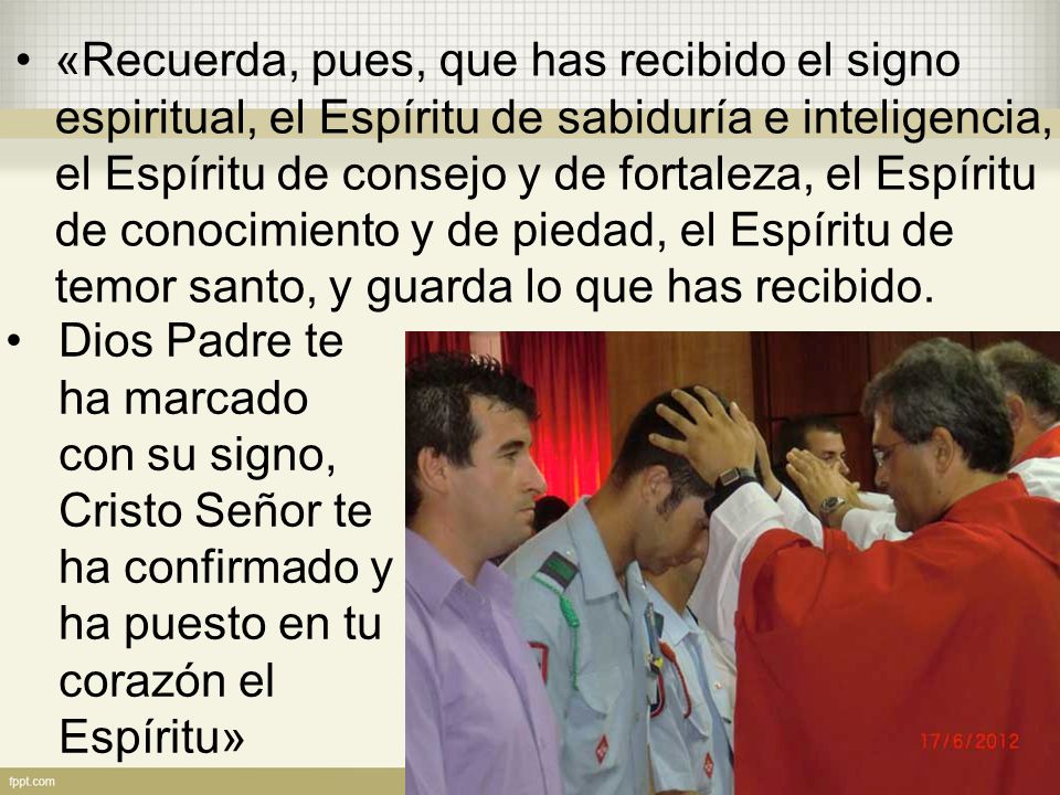 «Recuerda, pues, que has recibido el signo espiritual, el Espíritu de sabiduría e inteligencia, el Espíritu de consejo y de fortaleza, el Espíritu de conocimiento y de piedad, el Espíritu de temor santo, y guarda lo que has recibido.