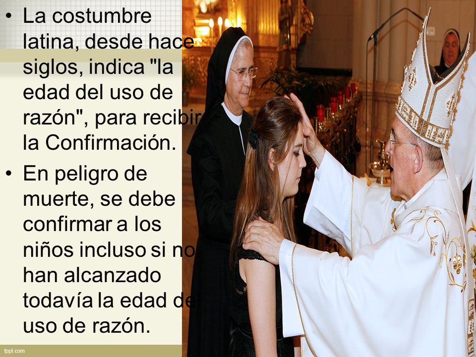 La costumbre latina, desde hace siglos, indica la edad del uso de razón , para recibir la Confirmación.