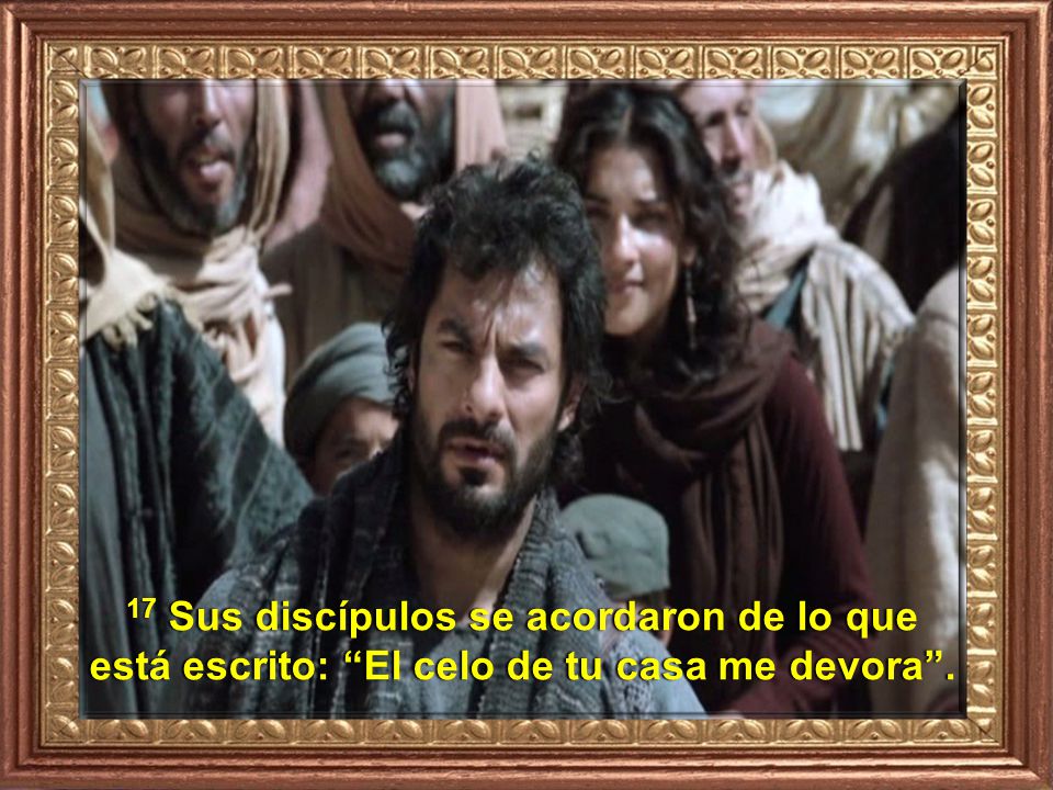 17 Sus discípulos se acordaron de lo que está escrito: El celo de tu casa me devora .