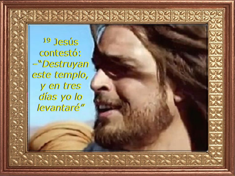 19 Jesús contestó: – Destruyan este templo, y en tres días yo lo levantaré