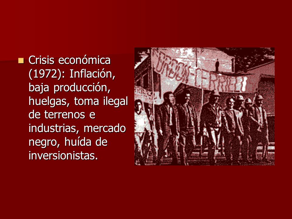 Crisis económica (1972): Inflación, baja producción, huelgas, toma ilegal de terrenos e industrias, mercado negro, huída de inversionistas.