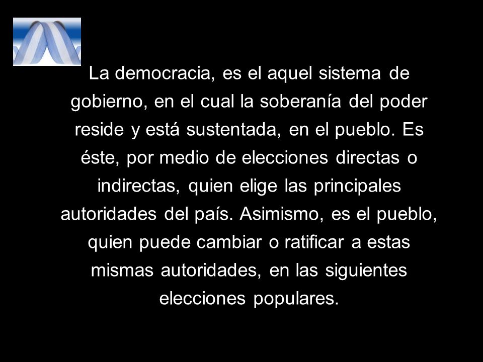 La democracia, es el aquel sistema de gobierno, en el cual la soberanía del poder reside y está sustentada, en el pueblo.
